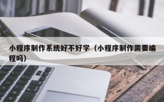 阳谷小程序制作系统好不好学（小程序制作需要编程吗）