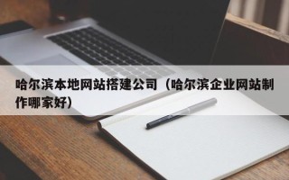 阳谷哈尔滨本地网站搭建公司（哈尔滨企业网站制作哪家好）
