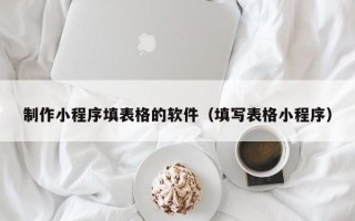 阳谷制作小程序填表格的软件（填写表格小程序）