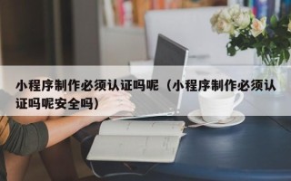 阳谷小程序制作必须认证吗呢（小程序制作必须认证吗呢安全吗）