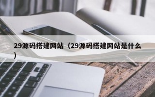 阳谷29源码搭建网站（29源码搭建网站是什么）