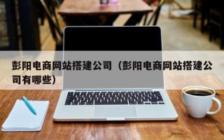 阳谷彭阳电商网站搭建公司（彭阳电商网站搭建公司有哪些）