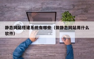 阳谷静态网站搭建系统有哪些（做静态网站用什么软件）