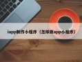 阳谷iapp制作小程序（怎样做app小程序）