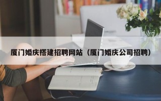 阳谷厦门婚庆搭建招聘网站（厦门婚庆公司招聘）