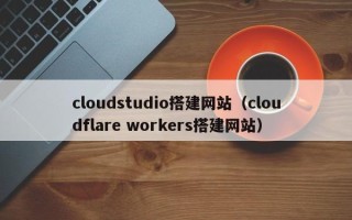 阳谷cloudstudio搭建网站（cloudflare workers搭建网站）