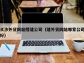 阳谷长沙外贸网站搭建公司（建外贸网站哪家公司好）