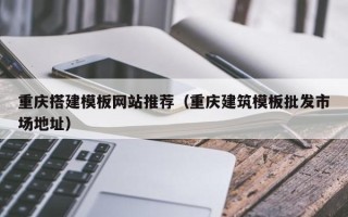 阳谷重庆搭建模板网站推荐（重庆建筑模板批发市场地址）