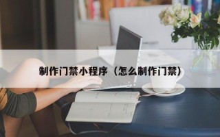 阳谷制作门禁小程序（怎么制作门禁）